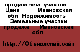 продам зем. участок  › Цена ­ 480 - Ивановская обл. Недвижимость » Земельные участки продажа   . Ивановская обл.
